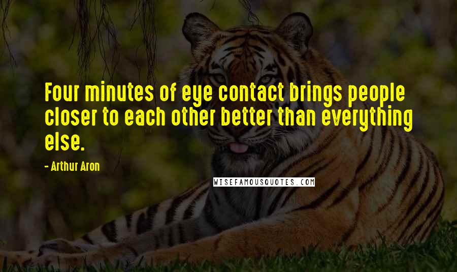 Arthur Aron Quotes: Four minutes of eye contact brings people closer to each other better than everything else.