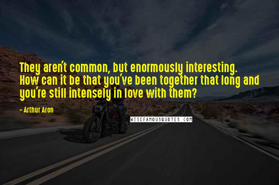 Arthur Aron Quotes: They aren't common, but enormously interesting. How can it be that you've been together that long and you're still intensely in love with them?