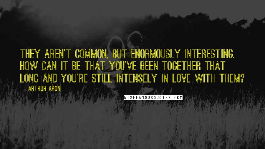 Arthur Aron Quotes: They aren't common, but enormously interesting. How can it be that you've been together that long and you're still intensely in love with them?