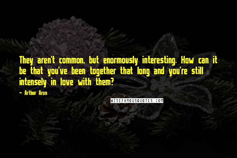 Arthur Aron Quotes: They aren't common, but enormously interesting. How can it be that you've been together that long and you're still intensely in love with them?