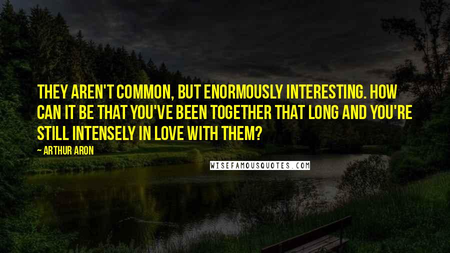 Arthur Aron Quotes: They aren't common, but enormously interesting. How can it be that you've been together that long and you're still intensely in love with them?