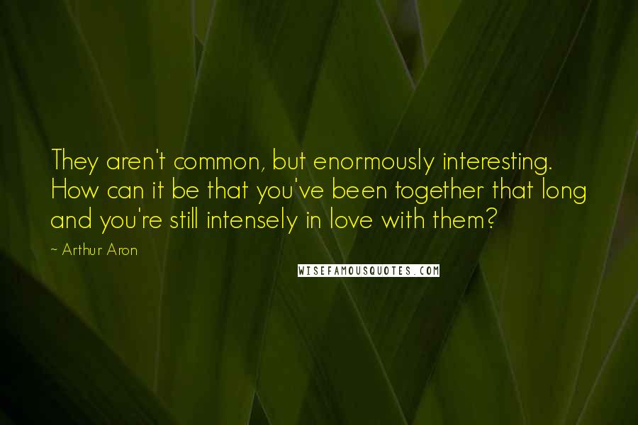 Arthur Aron Quotes: They aren't common, but enormously interesting. How can it be that you've been together that long and you're still intensely in love with them?