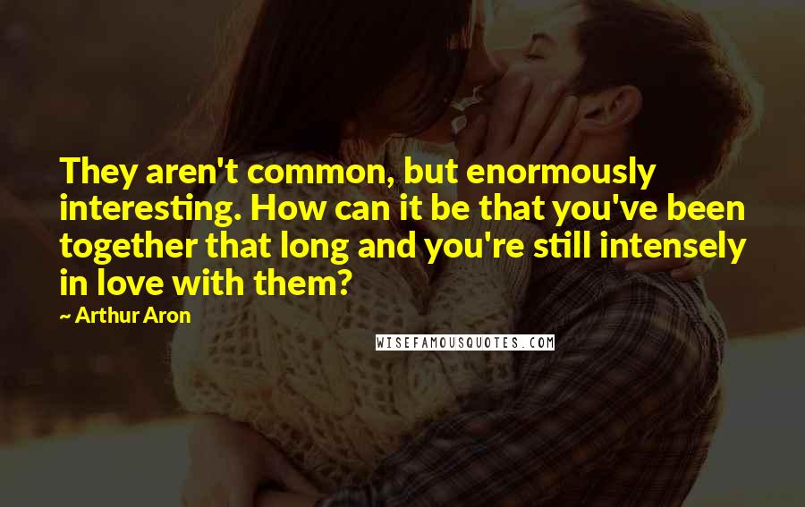 Arthur Aron Quotes: They aren't common, but enormously interesting. How can it be that you've been together that long and you're still intensely in love with them?