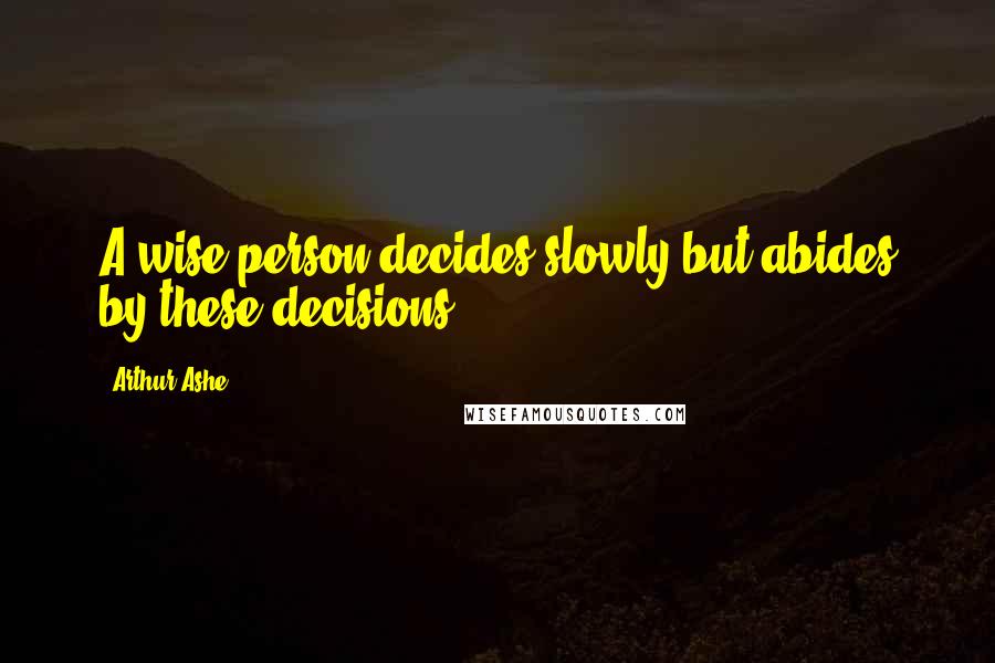Arthur Ashe Quotes: A wise person decides slowly but abides by these decisions.