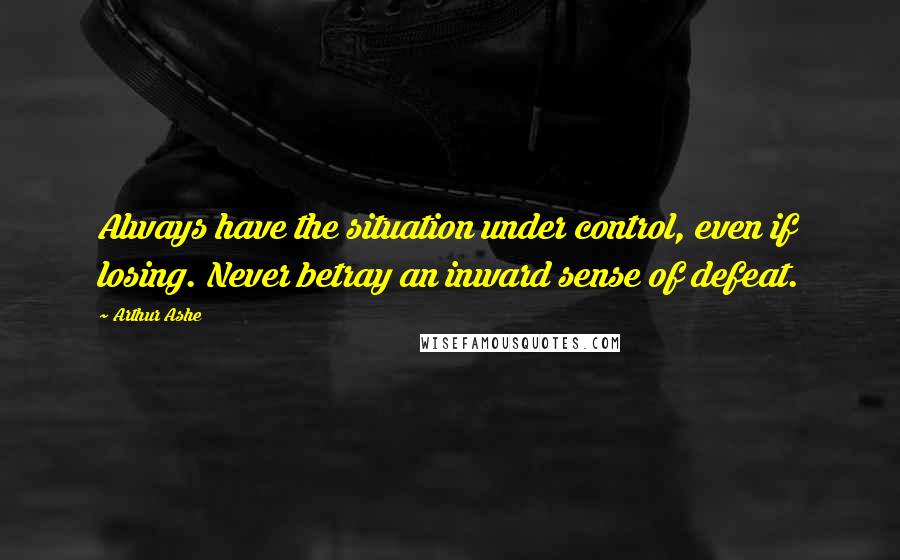 Arthur Ashe Quotes: Always have the situation under control, even if losing. Never betray an inward sense of defeat.