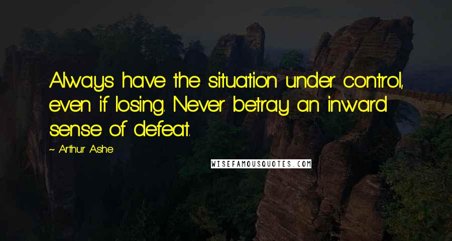 Arthur Ashe Quotes: Always have the situation under control, even if losing. Never betray an inward sense of defeat.