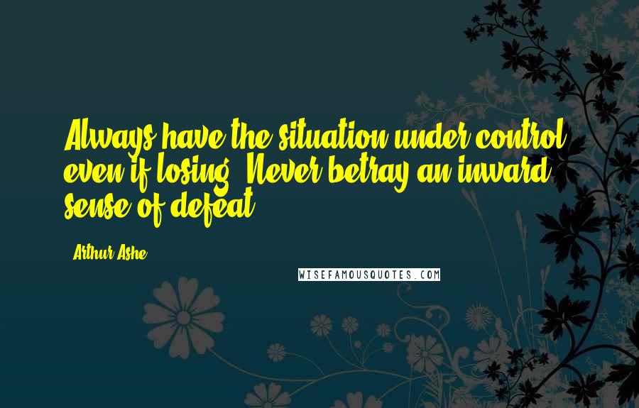 Arthur Ashe Quotes: Always have the situation under control, even if losing. Never betray an inward sense of defeat.