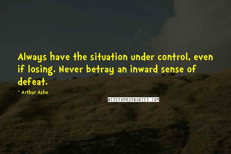 Arthur Ashe Quotes: Always have the situation under control, even if losing. Never betray an inward sense of defeat.