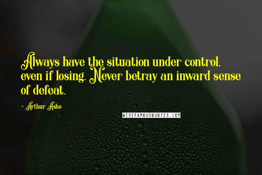 Arthur Ashe Quotes: Always have the situation under control, even if losing. Never betray an inward sense of defeat.