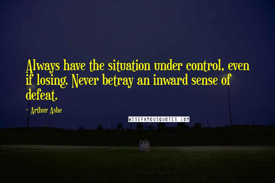Arthur Ashe Quotes: Always have the situation under control, even if losing. Never betray an inward sense of defeat.