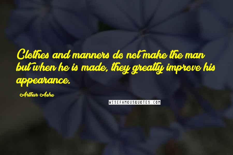 Arthur Ashe Quotes: Clothes and manners do not make the man; but when he is made, they greatly improve his appearance.