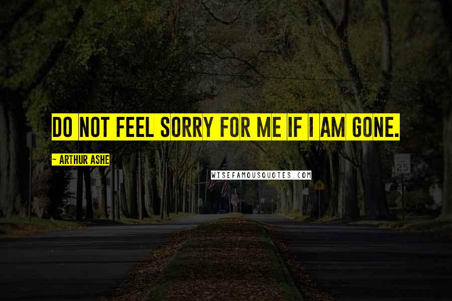 Arthur Ashe Quotes: Do not feel sorry for me if I am gone.
