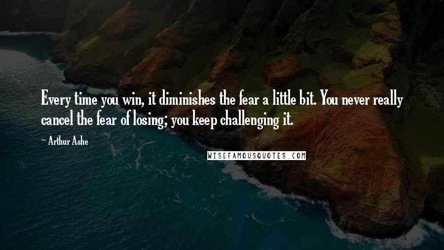 Arthur Ashe Quotes: Every time you win, it diminishes the fear a little bit. You never really cancel the fear of losing; you keep challenging it.