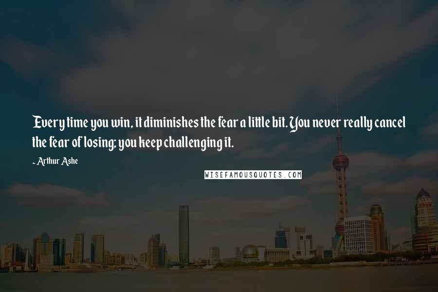 Arthur Ashe Quotes: Every time you win, it diminishes the fear a little bit. You never really cancel the fear of losing; you keep challenging it.