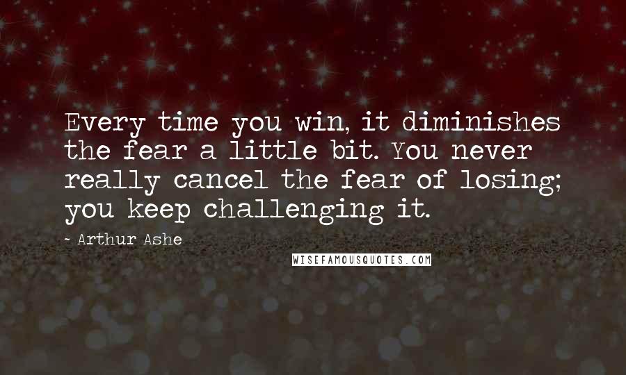 Arthur Ashe Quotes: Every time you win, it diminishes the fear a little bit. You never really cancel the fear of losing; you keep challenging it.