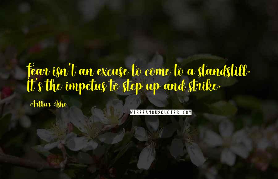 Arthur Ashe Quotes: Fear isn't an excuse to come to a standstill. It's the impetus to step up and strike.