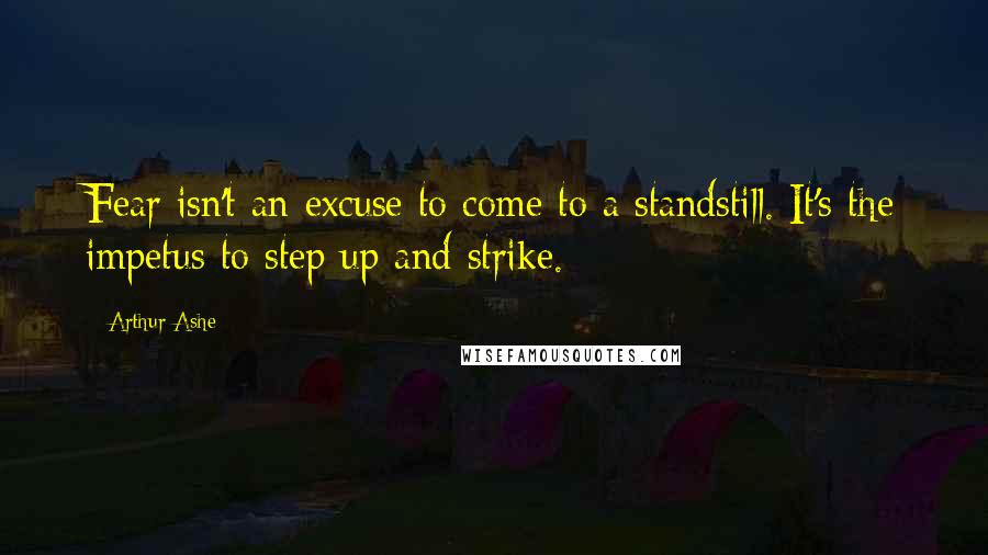 Arthur Ashe Quotes: Fear isn't an excuse to come to a standstill. It's the impetus to step up and strike.