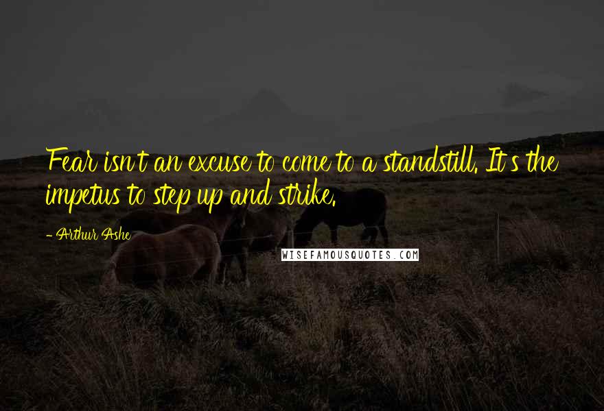 Arthur Ashe Quotes: Fear isn't an excuse to come to a standstill. It's the impetus to step up and strike.