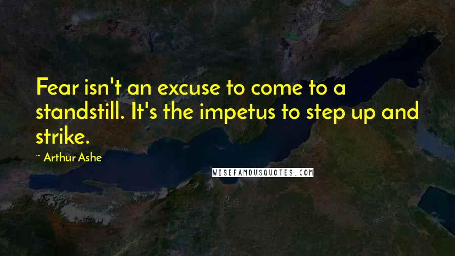 Arthur Ashe Quotes: Fear isn't an excuse to come to a standstill. It's the impetus to step up and strike.