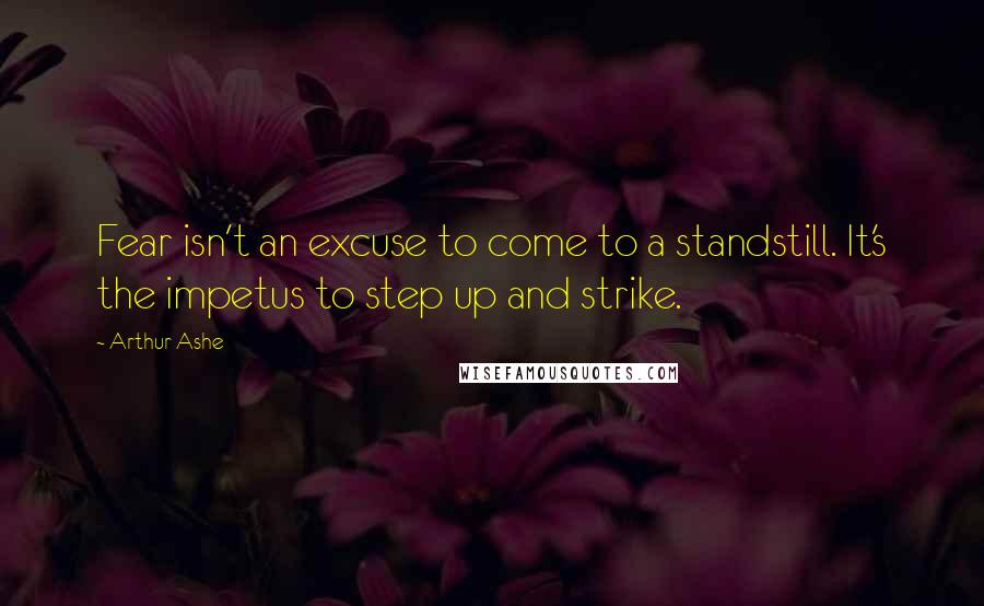 Arthur Ashe Quotes: Fear isn't an excuse to come to a standstill. It's the impetus to step up and strike.