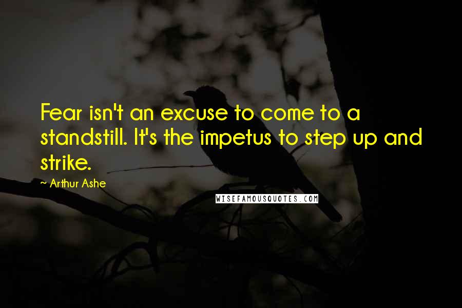 Arthur Ashe Quotes: Fear isn't an excuse to come to a standstill. It's the impetus to step up and strike.