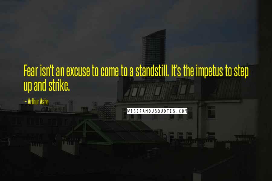 Arthur Ashe Quotes: Fear isn't an excuse to come to a standstill. It's the impetus to step up and strike.