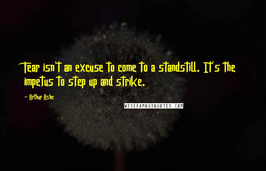 Arthur Ashe Quotes: Fear isn't an excuse to come to a standstill. It's the impetus to step up and strike.