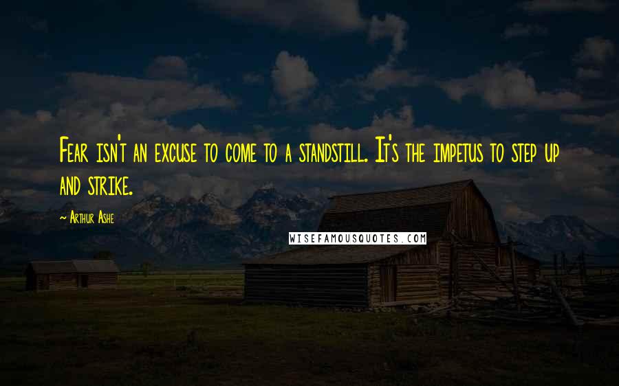 Arthur Ashe Quotes: Fear isn't an excuse to come to a standstill. It's the impetus to step up and strike.