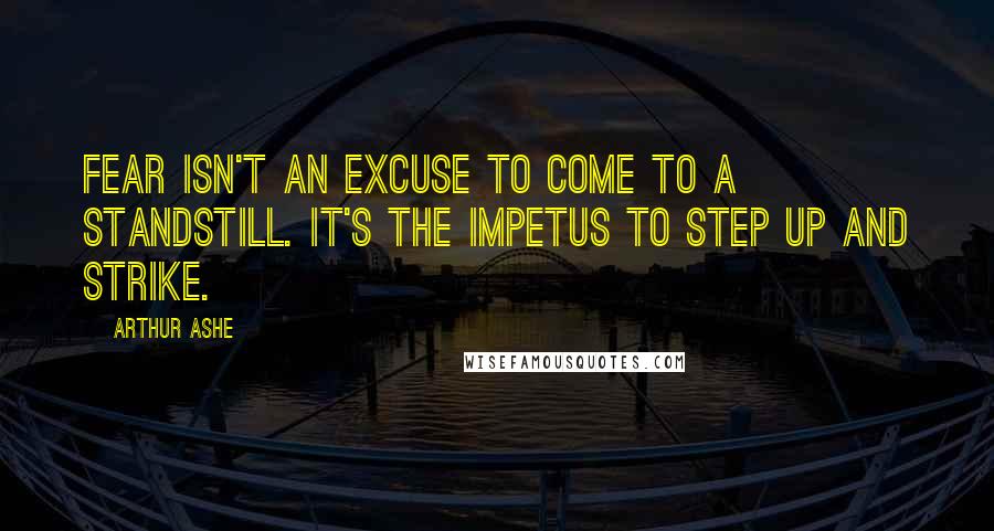 Arthur Ashe Quotes: Fear isn't an excuse to come to a standstill. It's the impetus to step up and strike.