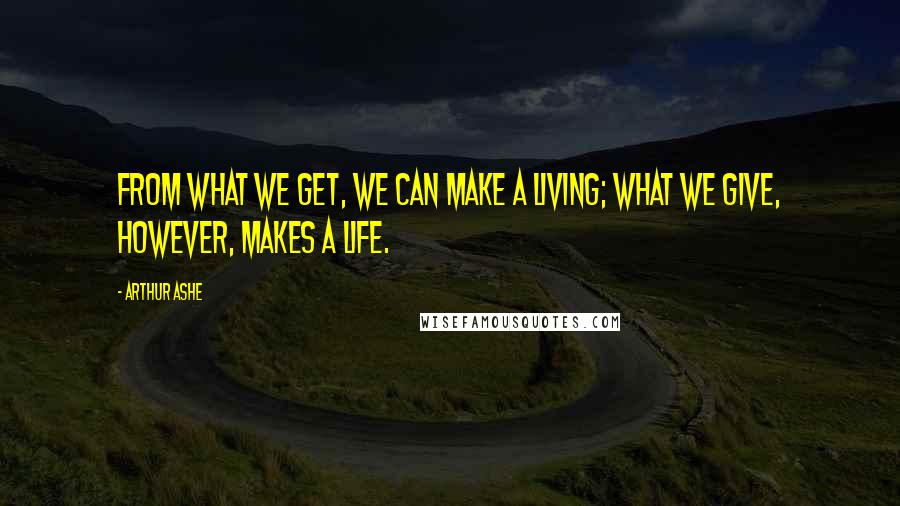 Arthur Ashe Quotes: From what we get, we can make a living; what we give, however, makes a life.