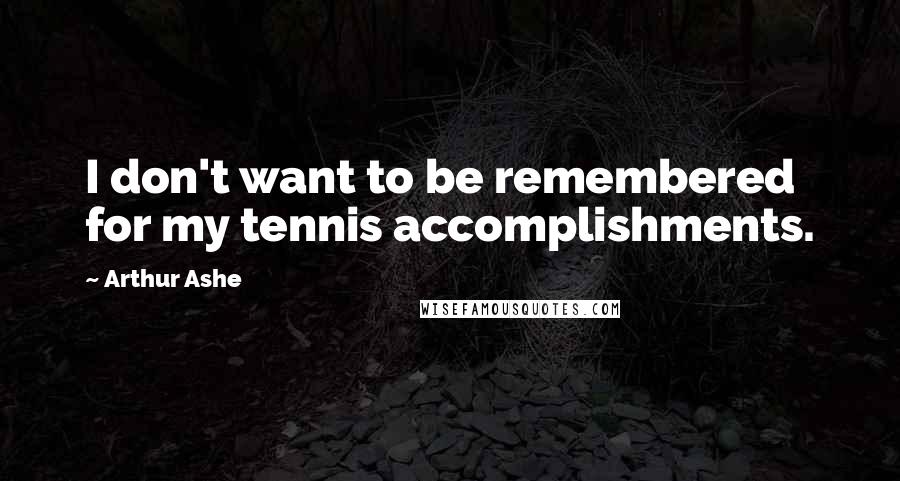 Arthur Ashe Quotes: I don't want to be remembered for my tennis accomplishments.