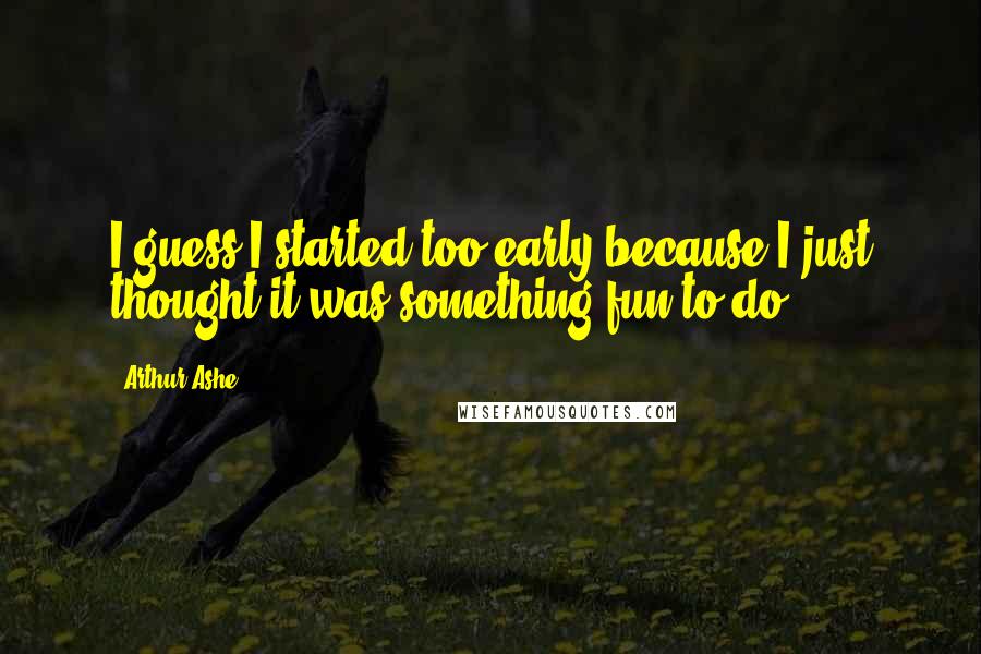 Arthur Ashe Quotes: I guess I started too early because I just thought it was something fun to do.