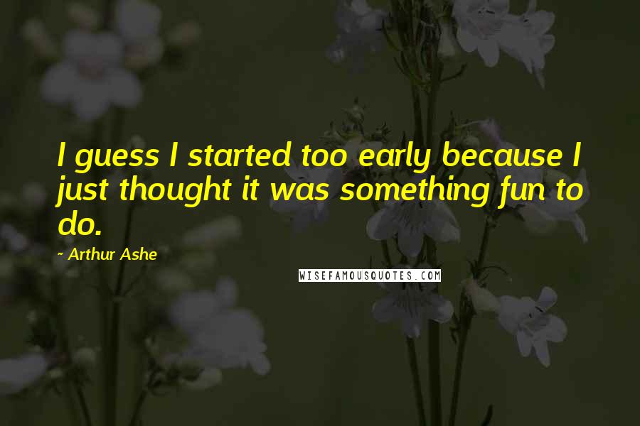 Arthur Ashe Quotes: I guess I started too early because I just thought it was something fun to do.