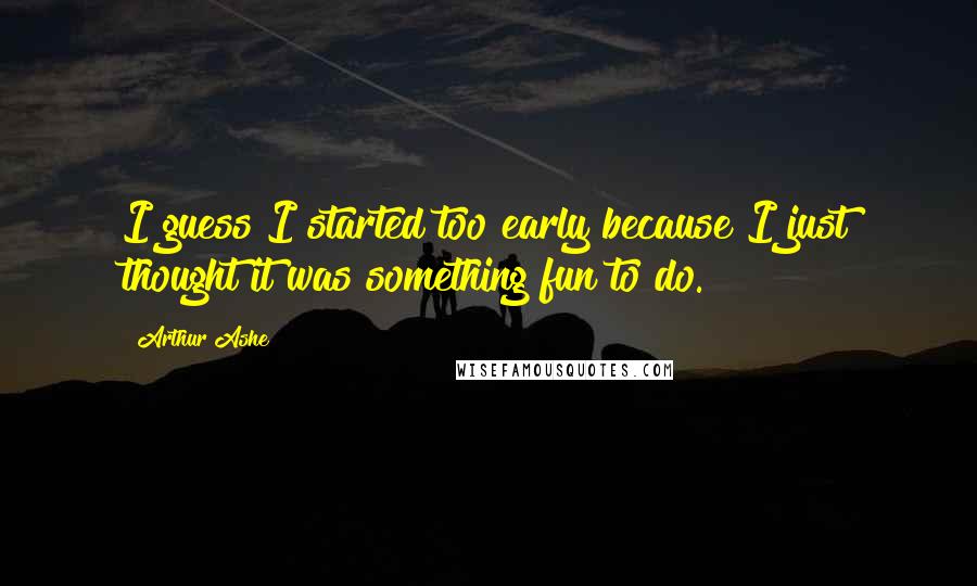 Arthur Ashe Quotes: I guess I started too early because I just thought it was something fun to do.