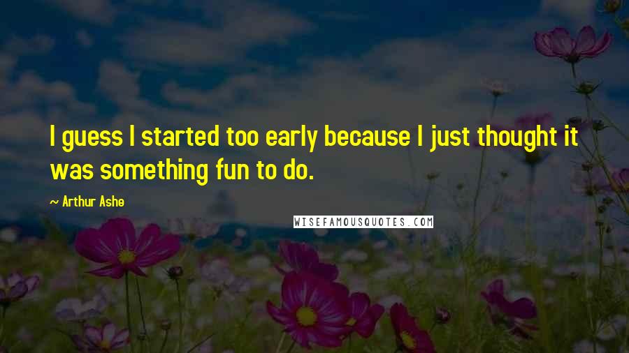 Arthur Ashe Quotes: I guess I started too early because I just thought it was something fun to do.