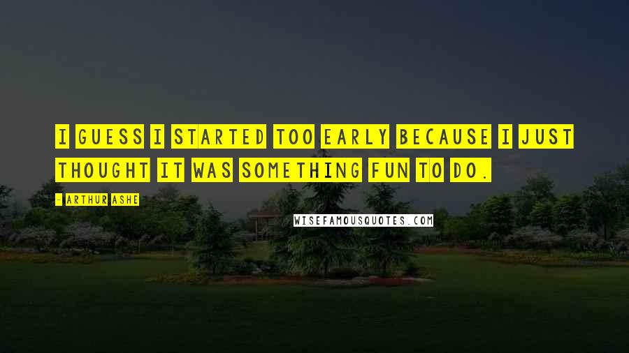 Arthur Ashe Quotes: I guess I started too early because I just thought it was something fun to do.