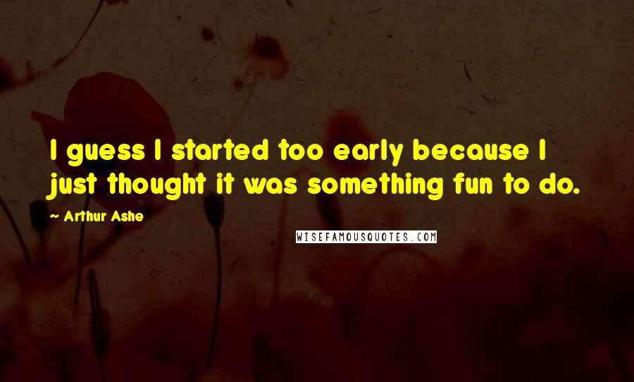 Arthur Ashe Quotes: I guess I started too early because I just thought it was something fun to do.