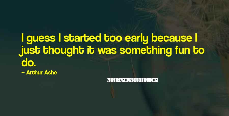 Arthur Ashe Quotes: I guess I started too early because I just thought it was something fun to do.