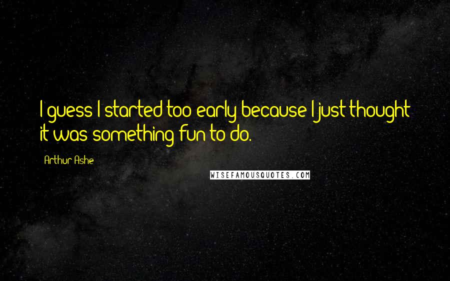 Arthur Ashe Quotes: I guess I started too early because I just thought it was something fun to do.