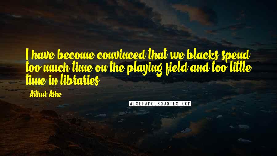 Arthur Ashe Quotes: I have become convinced that we blacks spend too much time on the playing field and too little time in libraries.