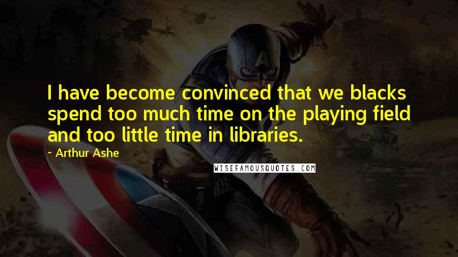 Arthur Ashe Quotes: I have become convinced that we blacks spend too much time on the playing field and too little time in libraries.