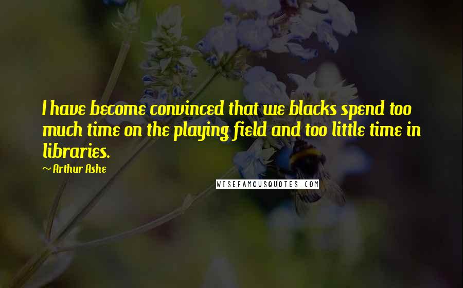 Arthur Ashe Quotes: I have become convinced that we blacks spend too much time on the playing field and too little time in libraries.
