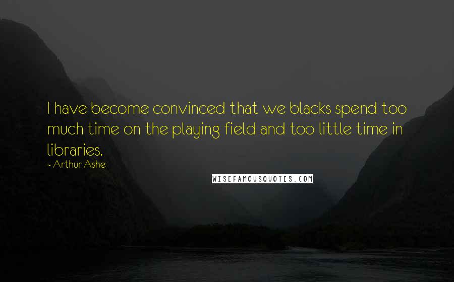 Arthur Ashe Quotes: I have become convinced that we blacks spend too much time on the playing field and too little time in libraries.