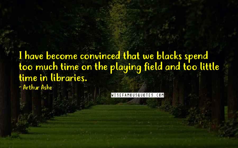 Arthur Ashe Quotes: I have become convinced that we blacks spend too much time on the playing field and too little time in libraries.