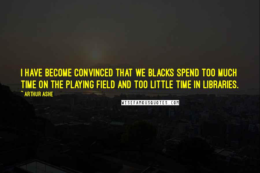 Arthur Ashe Quotes: I have become convinced that we blacks spend too much time on the playing field and too little time in libraries.