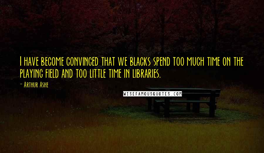 Arthur Ashe Quotes: I have become convinced that we blacks spend too much time on the playing field and too little time in libraries.