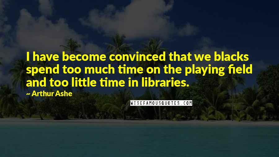 Arthur Ashe Quotes: I have become convinced that we blacks spend too much time on the playing field and too little time in libraries.