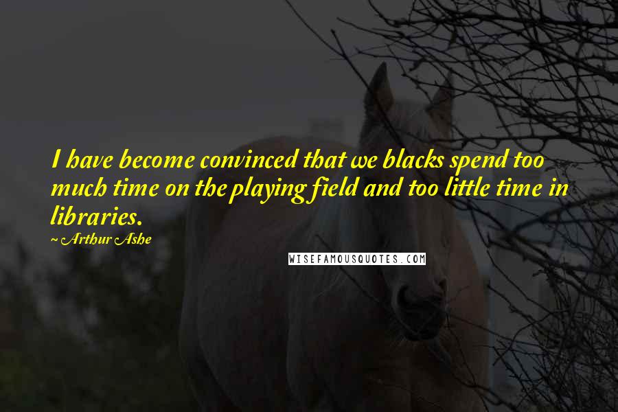 Arthur Ashe Quotes: I have become convinced that we blacks spend too much time on the playing field and too little time in libraries.