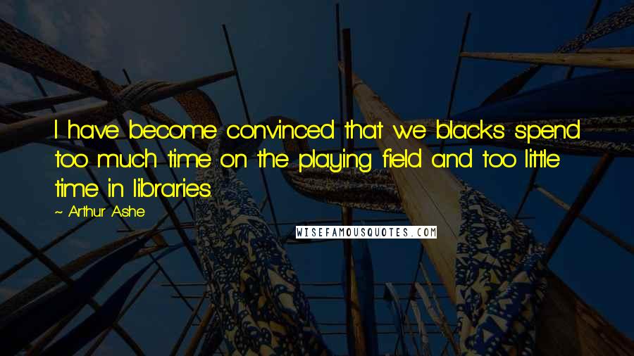 Arthur Ashe Quotes: I have become convinced that we blacks spend too much time on the playing field and too little time in libraries.