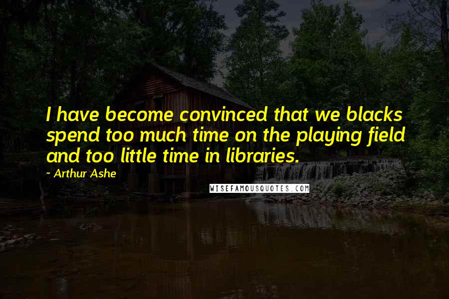 Arthur Ashe Quotes: I have become convinced that we blacks spend too much time on the playing field and too little time in libraries.